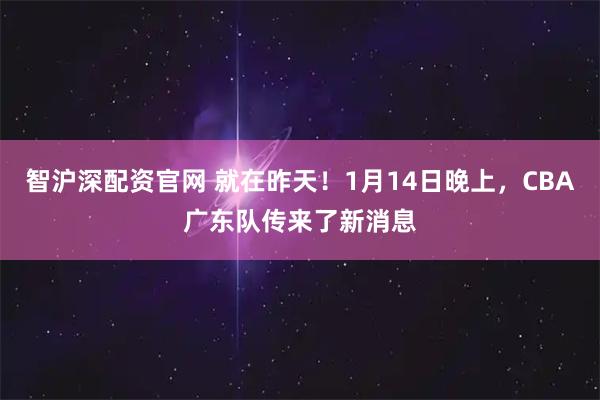 智沪深配资官网 就在昨天！1月14日晚上，CBA广东队传来了新消息