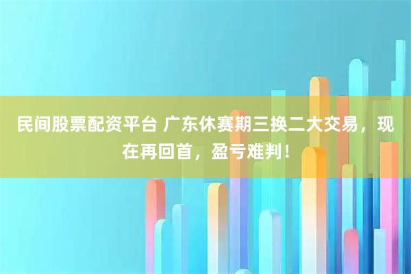 民间股票配资平台 广东休赛期三换二大交易，现在再回首，盈亏难判！