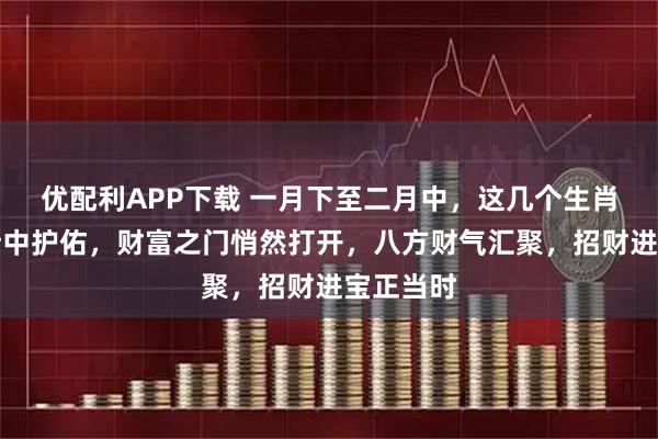 优配利APP下载 一月下至二月中，这几个生肖，财神暗中护佑，财富之门悄然打开，八方财气汇聚，招财进宝正当时