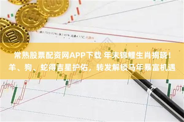常熟股票配资网APP下载 年末锦鲤生肖揭晓！羊、狗、蛇得吉星护佑，转发解锁马年暴富机遇