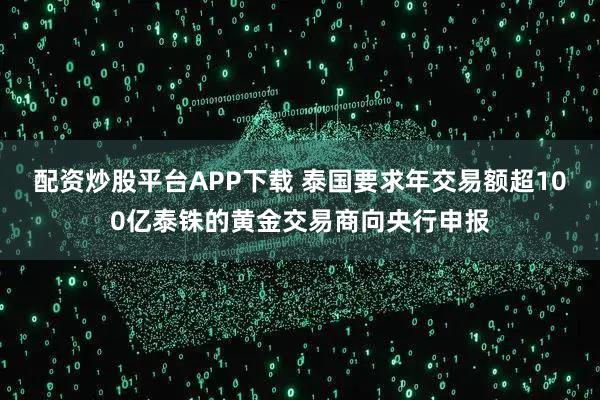 配资炒股平台APP下载 泰国要求年交易额超100亿泰铢的黄金交易商向央行申报