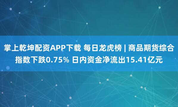 掌上乾坤配资APP下载 每日龙虎榜 | 商品期货综合指数下跌0.75% 日内资金净流出15.41亿元
