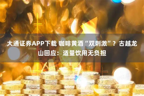 大通证券APP下载 咖啡黄酒“双刺激”？古越龙山回应：适量饮用无负担