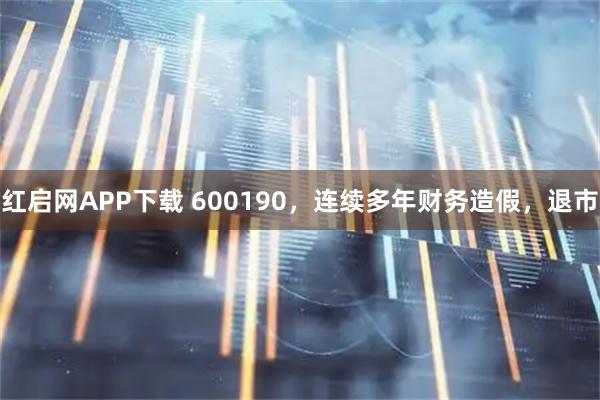 红启网APP下载 600190，连续多年财务造假，退市