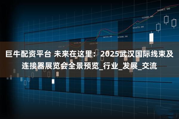 巨牛配资平台 未来在这里：2025武汉国际线束及连接器展览会全景预览_行业_发展_交流
