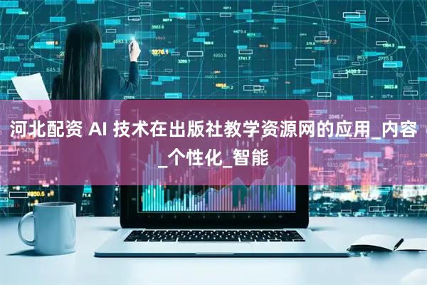 河北配资 AI 技术在出版社教学资源网的应用_内容_个性化_智能