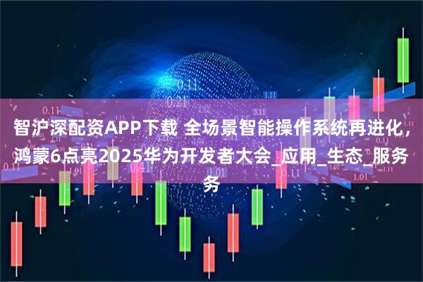 智沪深配资APP下载 全场景智能操作系统再进化，鸿蒙6点亮2025华为开发者大会_应用_生态_服务