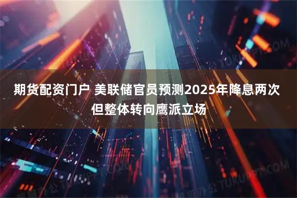 期货配资门户 美联储官员预测2025年降息两次 但整体转向鹰派立场