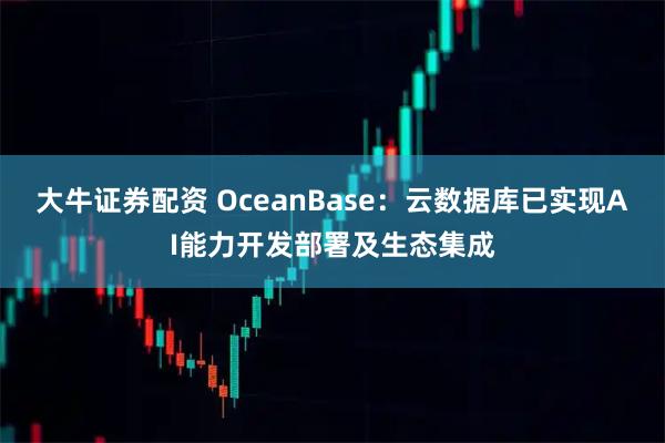 大牛证券配资 OceanBase：云数据库已实现AI能力开发部署及生态集成