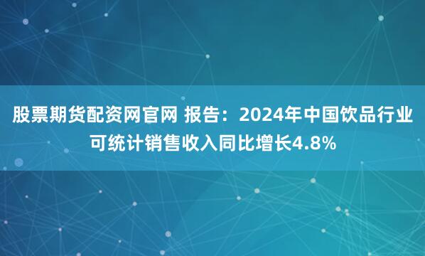 股票期货配资网官网 报告：2024年中国饮品行业可统计销售收入同比增长4.8%