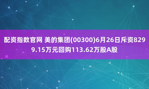 配资指数官网 美的集团(00300)6月26日斥资8299.15万元回购113.62万股A股