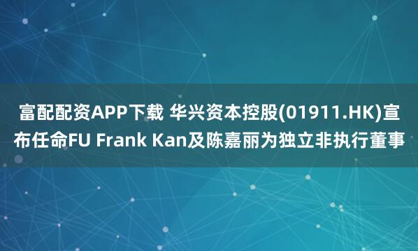 富配配资APP下载 华兴资本控股(01911.HK)宣布任命FU Frank Kan及陈嘉丽为独立非执行董事
