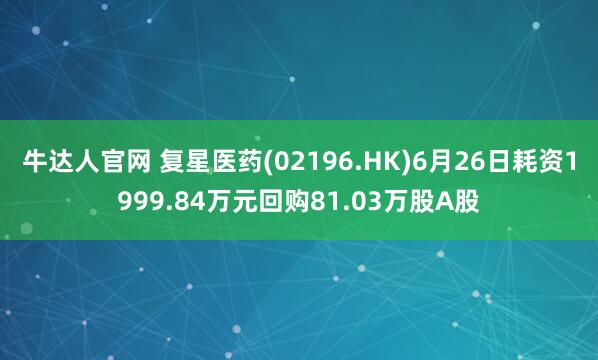 牛达人官网 复星医药(02196.HK)6月26日耗资1999.84万元回购81.03万股A股