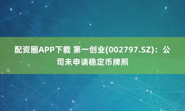 配资圈APP下载 第一创业(002797.SZ)：公司未申请稳定币牌照