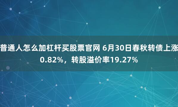 普通人怎么加杠杆买股票官网 6月30日春秋转债上涨0.82%，转股溢价率19.27%