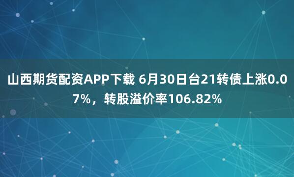 山西期货配资APP下载 6月30日台21转债上涨0.07%，转股溢价率106.82%