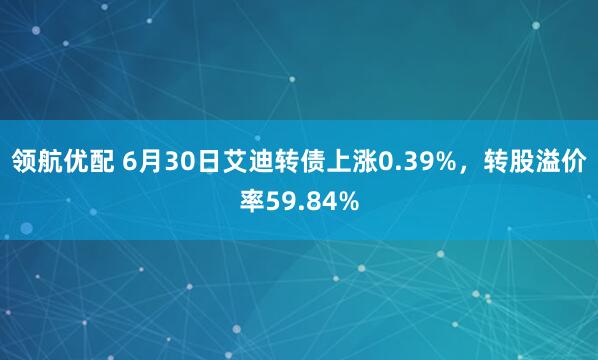领航优配 6月30日艾迪转债上涨0.39%，转股溢价率59.84%
