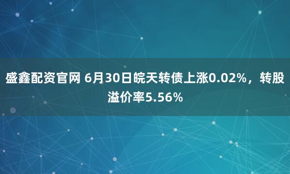 盛鑫配资官网 6月30日皖天转债上涨0.02%，转股溢价率5.56%