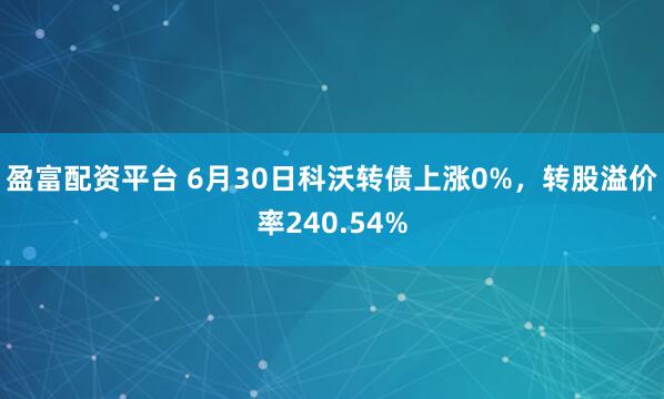 盈富配资平台 6月30日科沃转债上涨0%，转股溢价率240.54%