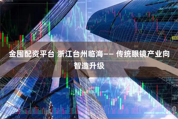 金囤配资平台 浙江台州临海—— 传统眼镜产业向智造升级