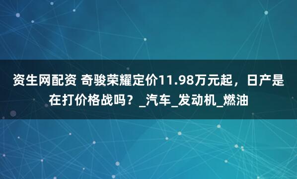 资生网配资 奇骏荣耀定价11.98万元起，日产是在打价格战吗？_汽车_发动机_燃油