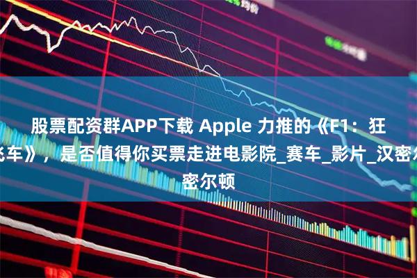 股票配资群APP下载 Apple 力推的《F1：狂飙飞车》，是否值得你买票走进电影院_赛车_影片_汉密尔顿