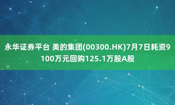 永华证券平台 美的集团(00300.HK)7月7日耗资9100万元回购125.1万股A股