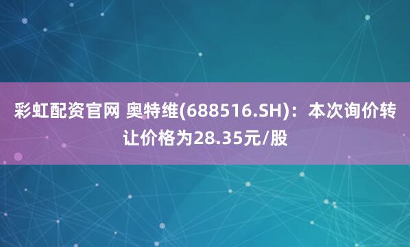 彩虹配资官网 奥特维(688516.SH)：本次询价转让价格为28.35元/股