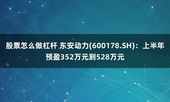 股票怎么做杠杆 东安动力(600178.SH)：上半年预盈352万元到528万元