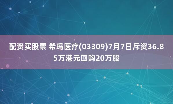 配资买股票 希玛医疗(03309)7月7日斥资36.85万港元回购20万股