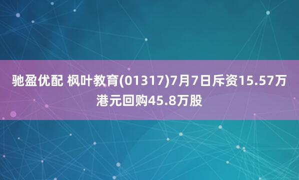 驰盈优配 枫叶教育(01317)7月7日斥资15.57万港元回购45.8万股