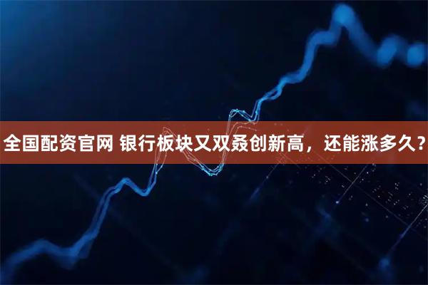 全国配资官网 银行板块又双叒创新高，还能涨多久？