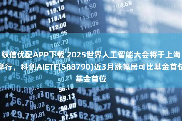 纵信优配APP下载 2025世界人工智能大会将于上海举行，科创AIETF(588790)近3月涨幅居可比基金首位