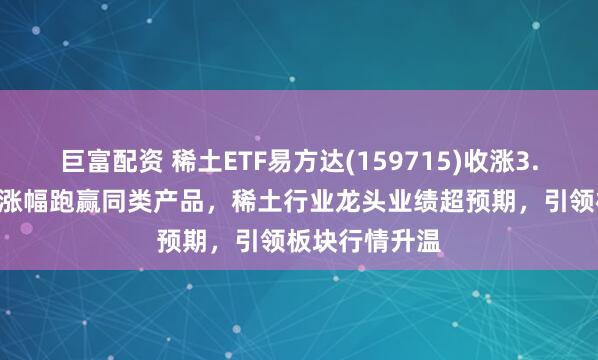 巨富配资 稀土ETF易方达(159715)收涨3.39%，近2周涨幅跑赢同类产品，稀土行业龙头业绩超预期，引领板块行情升温