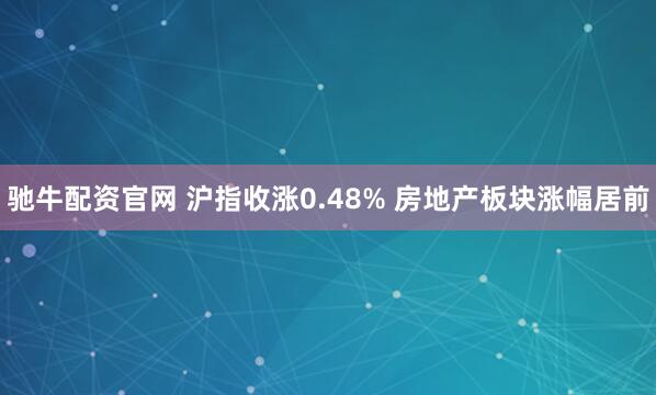 驰牛配资官网 沪指收涨0.48% 房地产板块涨幅居前