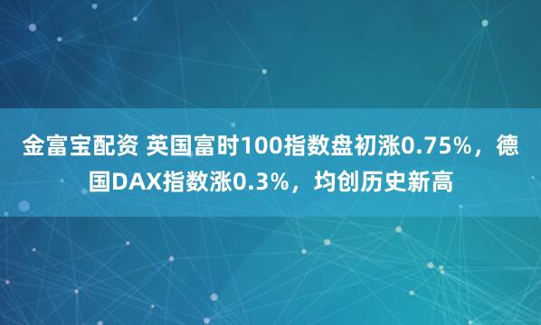 金富宝配资 英国富时100指数盘初涨0.75%，德国DAX指数涨0.3%，均创历史新高