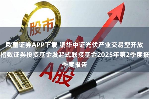 欧皇证券APP下载 鹏华中证光伏产业交易型开放式指数证券投资基金发起式联接基金2025年第2季度报告