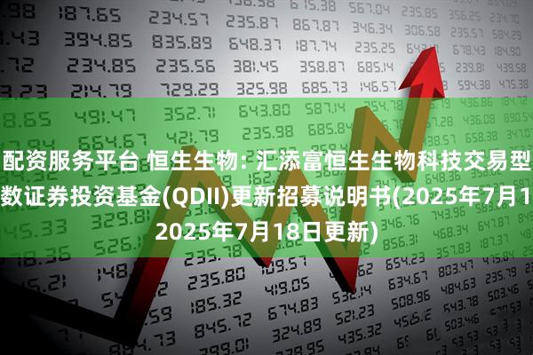 配资服务平台 恒生生物: 汇添富恒生生物科技交易型开放式指数证券投资基金(QDII)更新招募说明书(2025年7月18日更新)