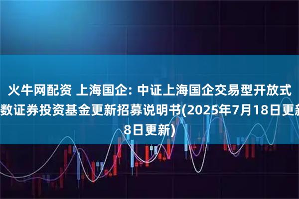 火牛网配资 上海国企: 中证上海国企交易型开放式指数证券投资基金更新招募说明书(2025年7月18日更新)