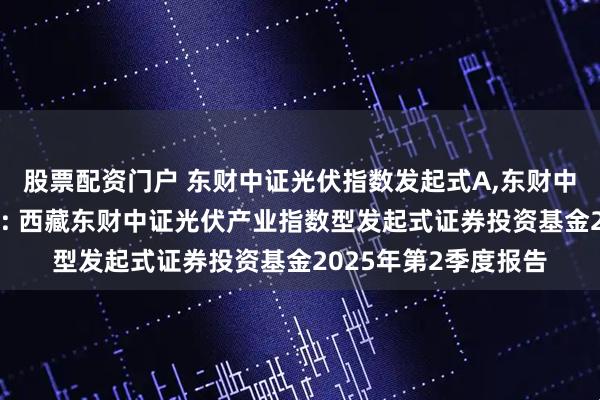 股票配资门户 东财中证光伏指数发起式A,东财中证光伏指数发起式C: 西藏东财中证光伏产业指数型发起式证券投资基金2025年第2季度报告