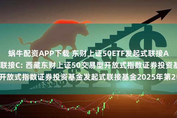 蜗牛配资APP下载 东财上证50ETF发起式联接A,东财上证50ETF发起式联接C: 西藏东财上证50交易型开放式指数证券投资基金发起式联接基金2025年第2季度报告