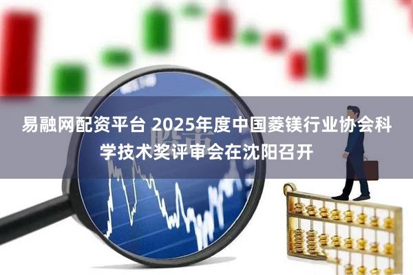 易融网配资平台 2025年度中国菱镁行业协会科学技术奖评审会在沈阳召开
