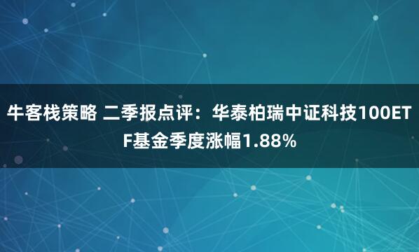 牛客栈策略 二季报点评：华泰柏瑞中证科技100ETF基金季度涨幅1.88%