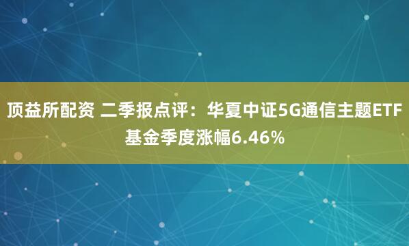 顶益所配资 二季报点评：华夏中证5G通信主题ETF基金季度涨幅6.46%