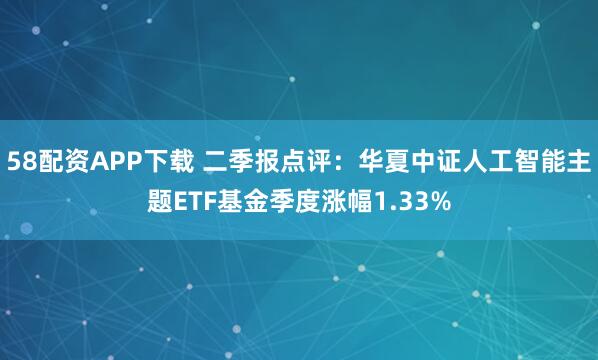 58配资APP下载 二季报点评：华夏中证人工智能主题ETF基金季度涨幅1.33%