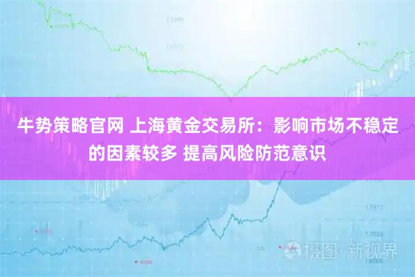 牛势策略官网 上海黄金交易所：影响市场不稳定的因素较多 提高风险防范意识