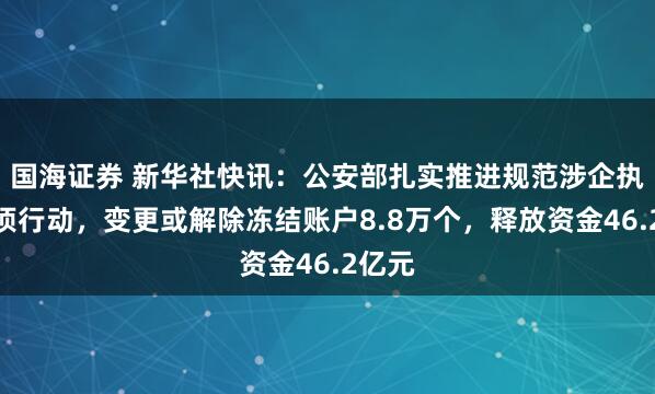 国海证券 新华社快讯：公安部扎实推进规范涉企执法专项行动，变更或解除冻结账户8.8万个，释放资金46.2亿元