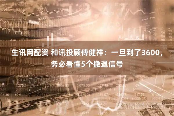 生讯网配资 和讯投顾傅健祥：一旦到了3600，务必看懂5个撤退信号