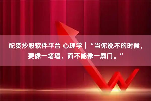 配资炒股软件平台 心理学｜“当你说不的时候，要像一堵墙，而不能像一扇门。”