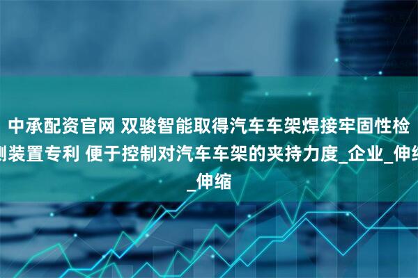 中承配资官网 双骏智能取得汽车车架焊接牢固性检测装置专利 便于控制对汽车车架的夹持力度_企业_伸缩
